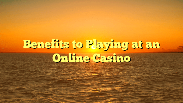 Benefits to Playing at an Online Casino
