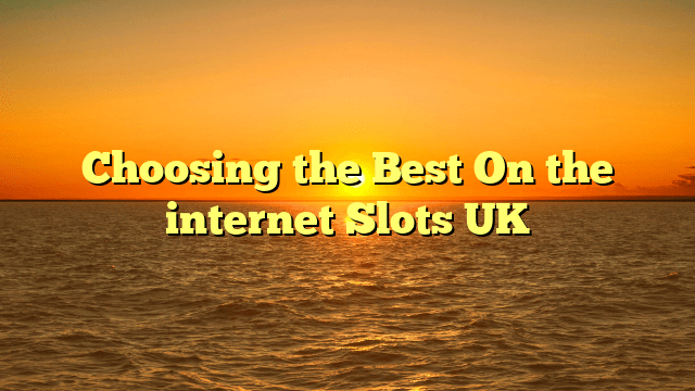 Choosing the Best On the internet Slots UK