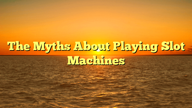 The Myths About Playing Slot Machines