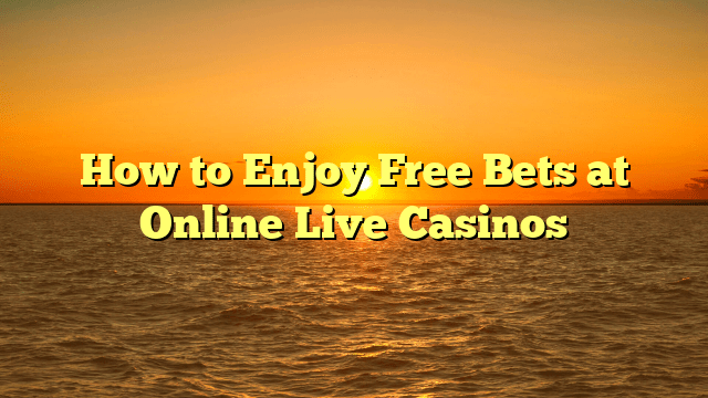 How to Enjoy Free Bets at Online Live Casinos