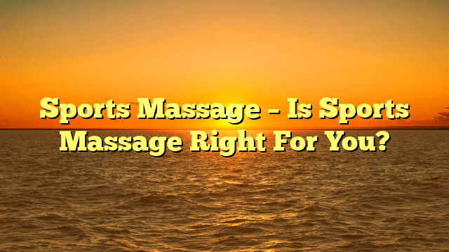 Sports Massage – Is Sports Massage Right For You?