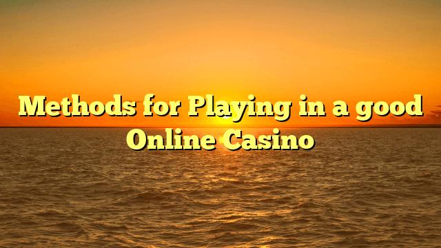 Methods for Playing in a good Online Casino